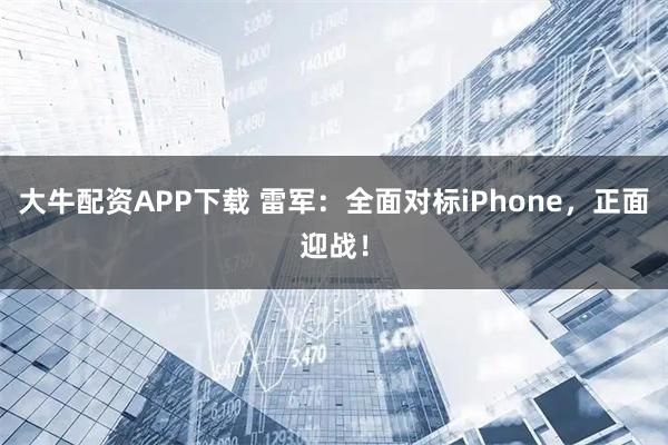 大牛配资APP下载 雷军：全面对标iPhone，正面迎战！