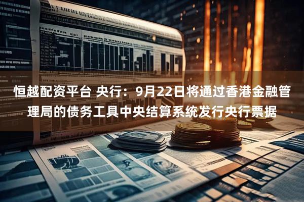 恒越配资平台 央行：9月22日将通过香港金融管理局的债务工具中央结算系统发行央行票据