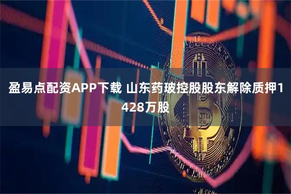 盈易点配资APP下载 山东药玻控股股东解除质押1428万股