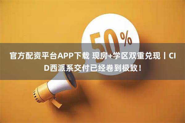 官方配资平台APP下载 现房+学区双重兑现丨CID西派系交付已经卷到极致！
