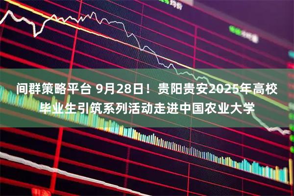 间群策略平台 9月28日！贵阳贵安2025年高校毕业生引筑系列活动走进中国农业大学