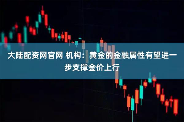 大陆配资网官网 机构：黄金的金融属性有望进一步支撑金价上行