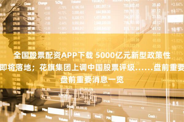 全国股票配资APP下载 5000亿元新型政策性金融工具即将落地；花旗集团上调中国股票评级……盘前重要消息一览