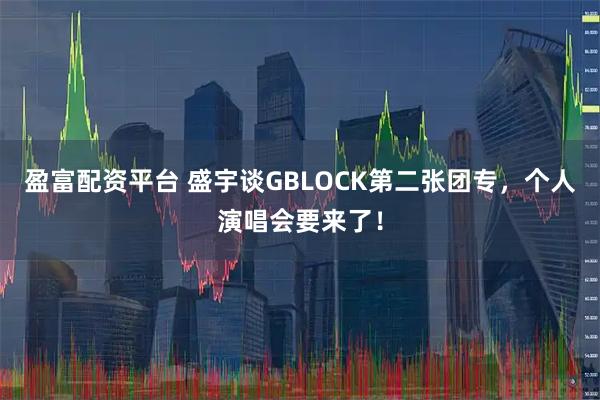 盈富配资平台 盛宇谈GBLOCK第二张团专，个人演唱会要来了！