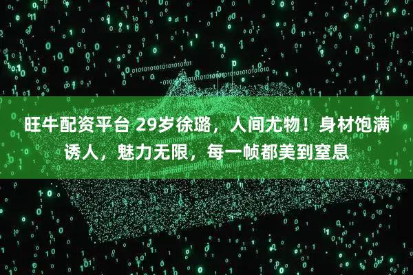 旺牛配资平台 29岁徐璐，人间尤物！身材饱满诱人，魅力无限，每一帧都美到窒息