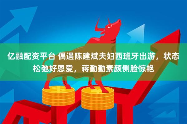 亿融配资平台 偶遇陈建斌夫妇西班牙出游，状态松弛好恩爱，蒋勤勤素颜侧脸惊艳