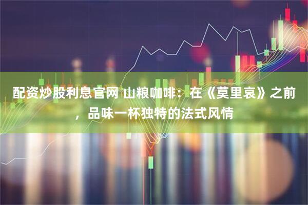 配资炒股利息官网 山粮咖啡：在《莫里哀》之前，品味一杯独特的法式风情