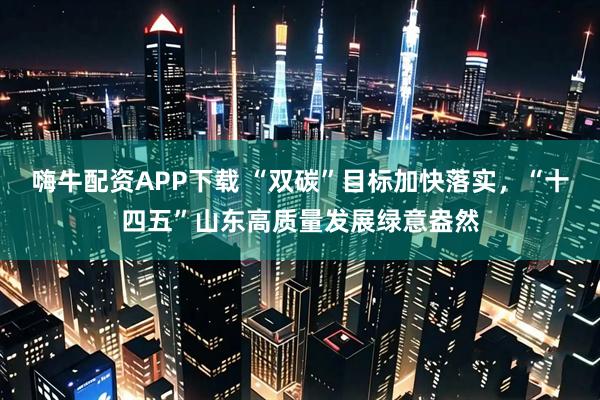嗨牛配资APP下载 “双碳”目标加快落实，“十四五”山东高质量发展绿意盎然