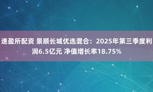 速盈所配资 景顺长城优选混合：2025年第三季度利润6.5亿元 净值增长率18.75%
