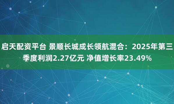 启天配资平台 景顺长城成长领航混合：2025年第三季度利润2.27亿元 净值增长率23.49%