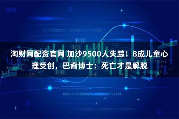 淘财网配资官网 加沙9500人失踪！8成儿童心理受创，巴裔博士：死亡才是解脱