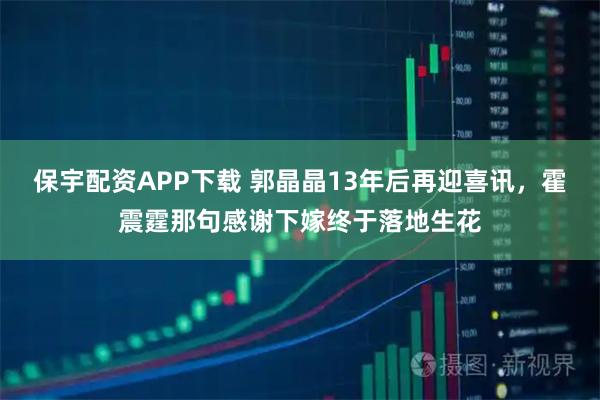 保宇配资APP下载 郭晶晶13年后再迎喜讯，霍震霆那句感谢下嫁终于落地生花