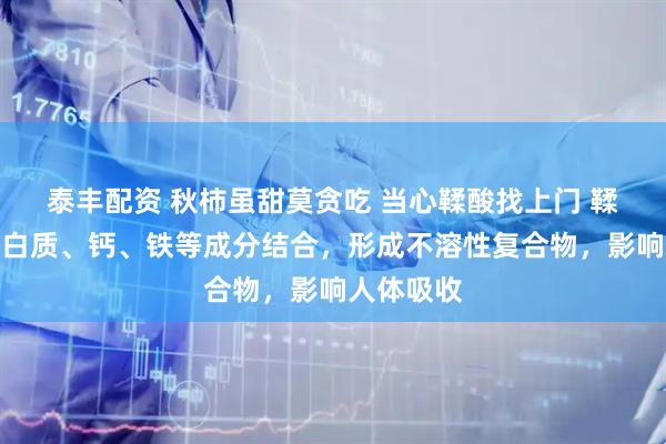 泰丰配资 秋柿虽甜莫贪吃 当心鞣酸找上门 鞣酸易与蛋白质、钙、铁等成分结合，形成不溶性复合物，影响人体吸收