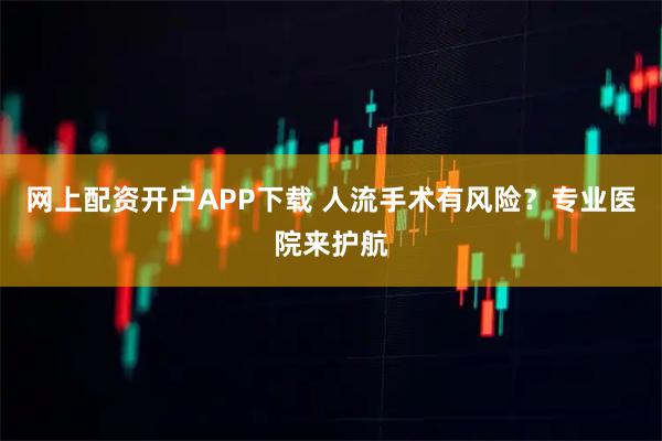 网上配资开户APP下载 人流手术有风险？专业医院来护航