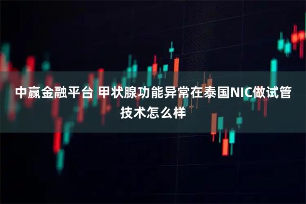 中赢金融平台 甲状腺功能异常在泰国NIC做试管技术怎么样