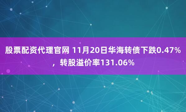 股票配资代理官网 11月20日华海转债下跌0.47%,转股溢价率131.06%