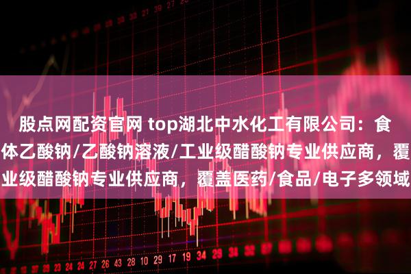 股点网配资官网 top湖北中水化工有限公司:食品级液碱/肌氨酸钠/液体乙酸钠/乙酸钠溶液/工业级醋酸钠专业供应商,覆盖医药/食品/电子多领域