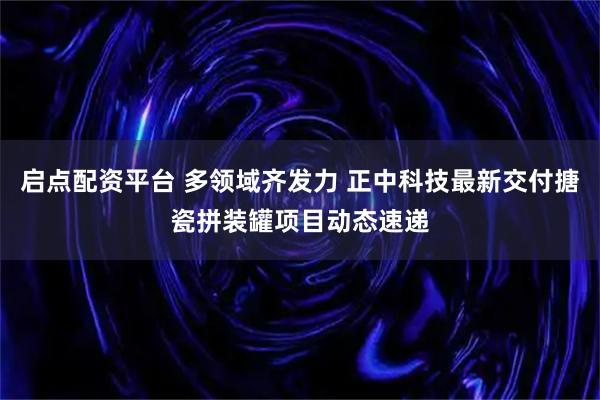 启点配资平台 多领域齐发力 正中科技最新交付搪瓷拼装罐项目动态速递