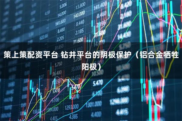 策上策配资平台 钻井平台的阴极保护（铝合金牺牲阳极）