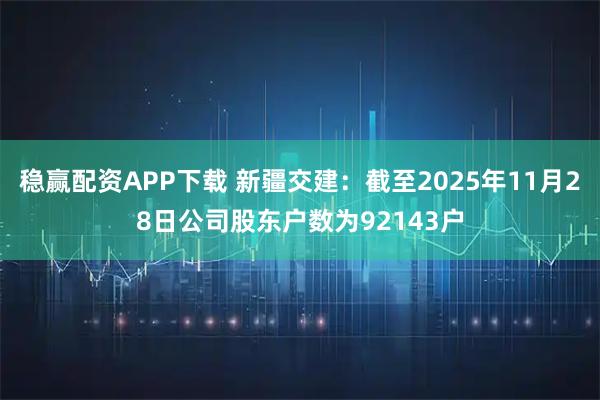 稳赢配资APP下载 新疆交建：截至2025年11月28日公司股东户数为92143户