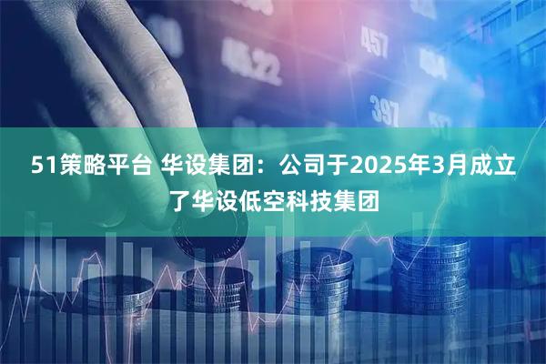 51策略平台 华设集团：公司于2025年3月成立了华设低空科技集团