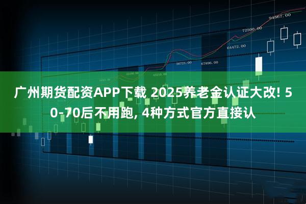 广州期货配资APP下载 2025养老金认证大改! 50-70后不用跑, 4种方式官方直接认