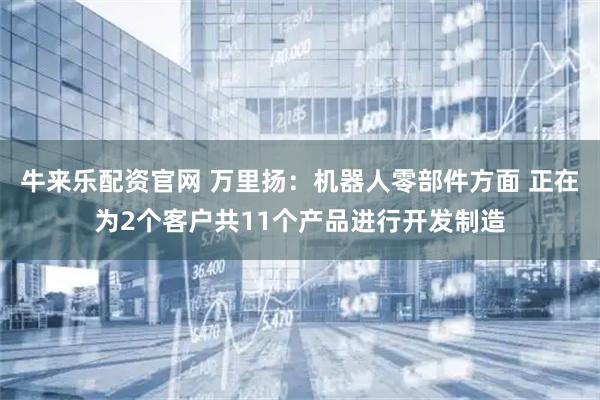 牛来乐配资官网 万里扬：机器人零部件方面 正在为2个客户共11个产品进行开发制造
