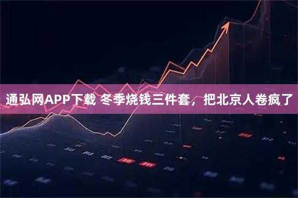 通弘网APP下载 冬季烧钱三件套，把北京人卷疯了