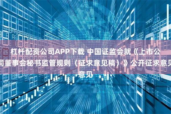 杠杆配资公司APP下载 中国证监会就《上市公司董事会秘书监管规则（征求意见稿）》公开征求意见