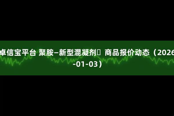 卓信宝平台 聚胺—新型混凝剂	商品报价动态（2026-01-03）