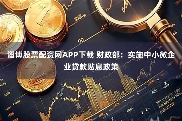 淄博股票配资网APP下载 财政部：实施中小微企业贷款贴息政策