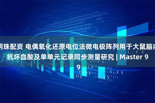 明珠配资 电偶氧化还原电位法微电极阵列用于大鼠脑内抗坏血酸及单单元记录同步测量研究 | Master 9