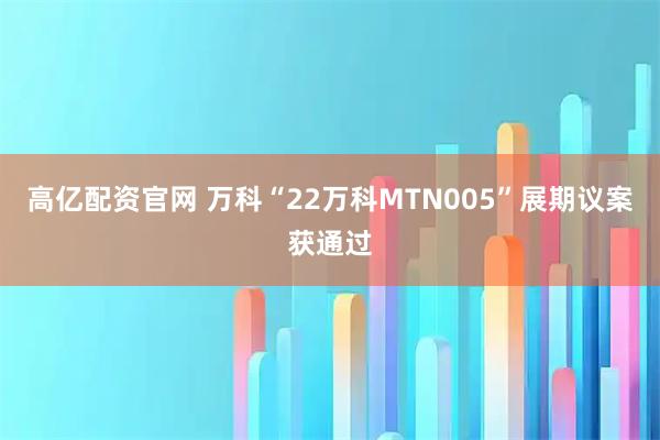 高亿配资官网 万科“22万科MTN005”展期议案获通过