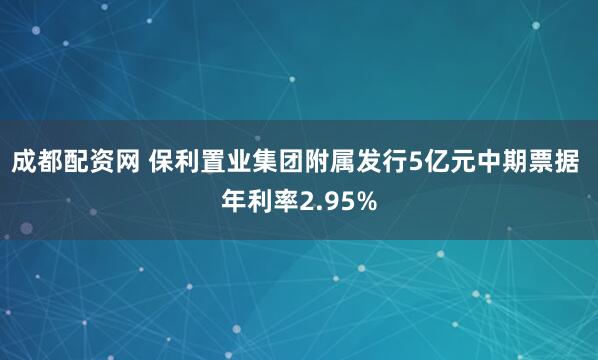 成都配资网 保利置业集团附属发行5亿元中期票据 年利率2.95%