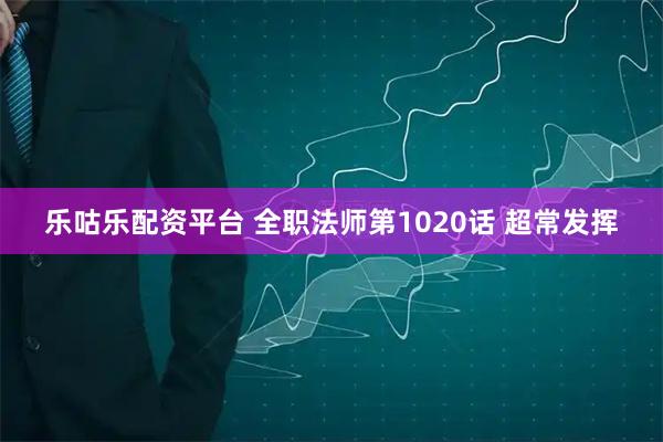 乐咕乐配资平台 全职法师第1020话 超常发挥