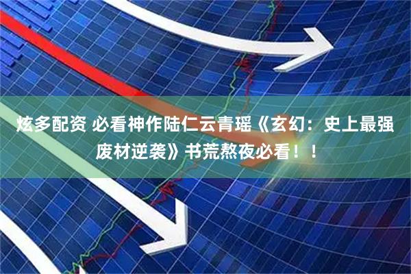 炫多配资 必看神作陆仁云青瑶《玄幻：史上最强废材逆袭》书荒熬夜必看！！