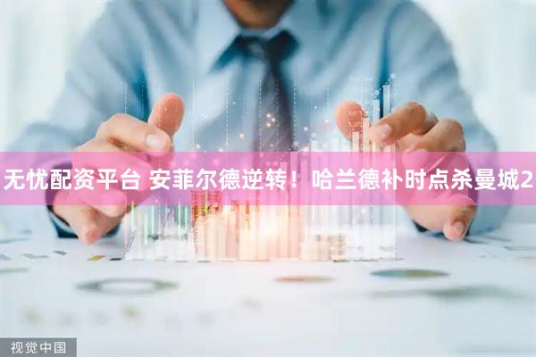 无忧配资平台 安菲尔德逆转！哈兰德补时点杀曼城2