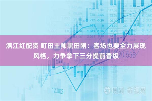 满江红配资 町田主帅黑田刚：客场也要全力展现风格，力争拿下三分提前晋级