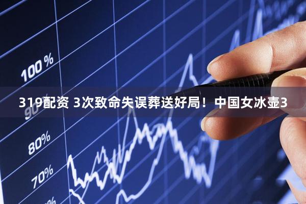 319配资 3次致命失误葬送好局！中国女冰壶3