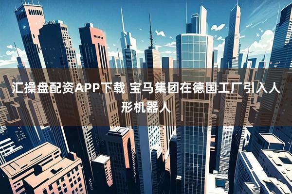 汇操盘配资APP下载 宝马集团在德国工厂引入人形机器人