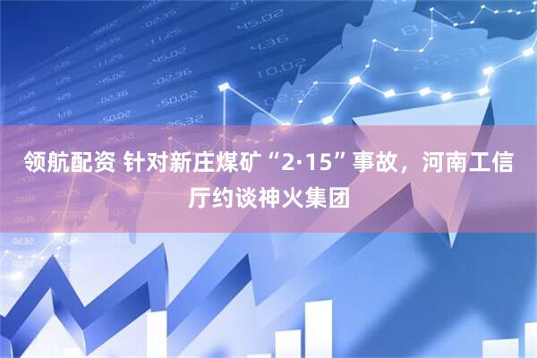 领航配资 针对新庄煤矿“2·15”事故，河南工信厅约谈神火集团
