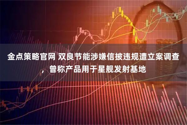 金点策略官网 双良节能涉嫌信披违规遭立案调查,曾称产品用于星舰发射基地