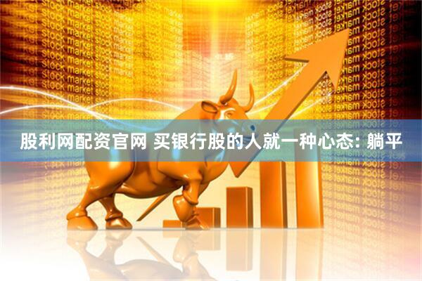 股利网配资官网 买银行股的人就一种心态: 躺平