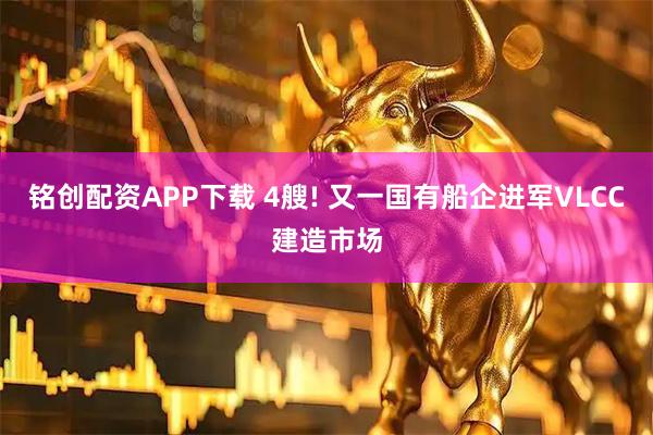 铭创配资APP下载 4艘! 又一国有船企进军VLCC建造市场