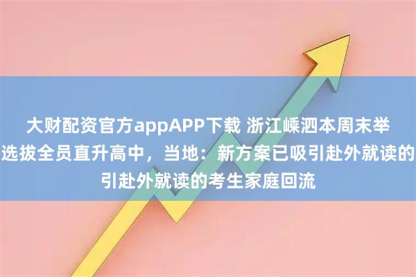 大财配资官方appAPP下载 浙江嵊泗本周末举行中考，取消选拔全员直升高中，当地：新方案已吸引赴外就读的考生家庭回流