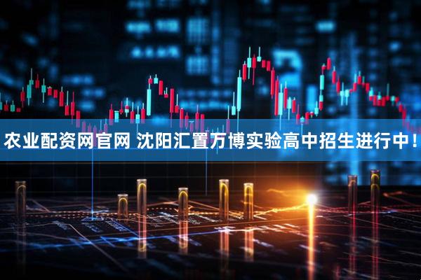 农业配资网官网 沈阳汇置万博实验高中招生进行中!