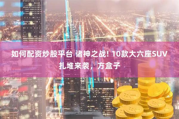 如何配资炒股平台 诸神之战! 10款大六座SUV扎堆来袭，方盒子