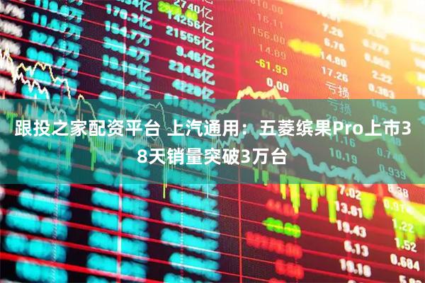 跟投之家配资平台 上汽通用：五菱缤果Pro上市38天销量突破3万台