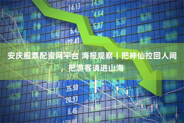 安庆股票配资网平台 海报观察丨把神仙拉回人间，把游客请进山海