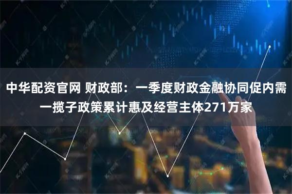中华配资官网 财政部：一季度财政金融协同促内需一揽子政策累计惠及经营主体271万家